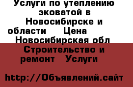 Услуги по утеплению эковатой в Новосибирске и области.  › Цена ­ 1 500 - Новосибирская обл. Строительство и ремонт » Услуги   